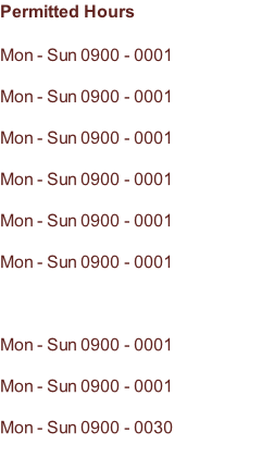 Permitted Hours  Mon - Sun 0900 - 0001  Mon - Sun 0900 - 0001  Mon - Sun 0900 - 0001  Mon - Sun 0900 - 0001  Mon - Sun 0900 - 0001  Mon - Sun 0900 - 0001    Mon - Sun 0900 - 0001  Mon - Sun 0900 - 0001  Mon - Sun 0900 - 0030
